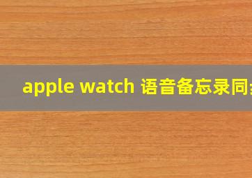 apple watch 语音备忘录同步